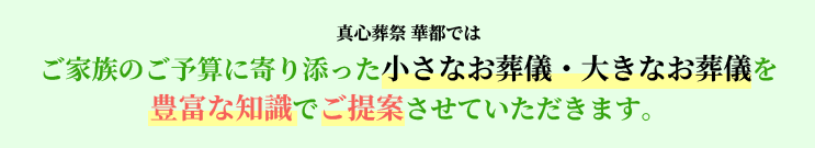 真心葬祭 華都ではご家族のご予算に寄り添った小さなお葬儀・大きなお葬儀を豊富な知識でご提案させていただきます。